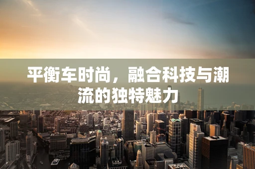 平衡车时尚，融合科技与潮流的独特魅力