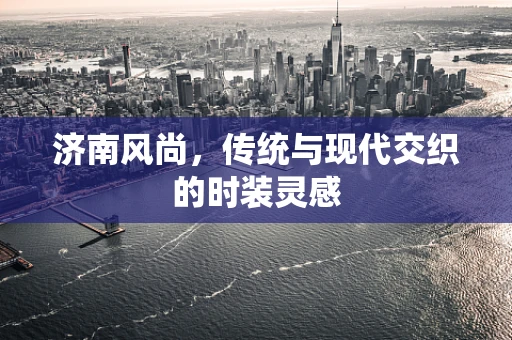 济南风尚，传统与现代交织的时装灵感