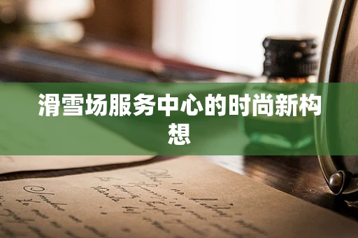 滑雪场服务中心的时尚新构想
