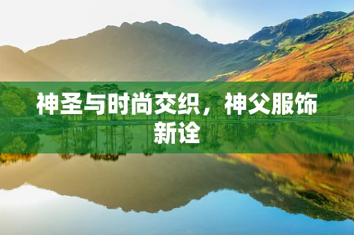 神圣与时尚交织，神父服饰新诠