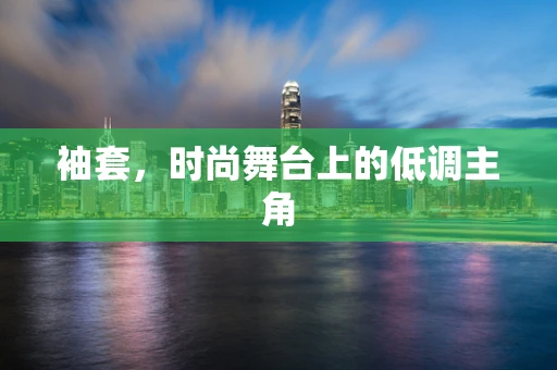袖套，时尚舞台上的低调主角