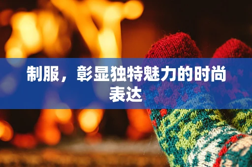 制服，彰显独特魅力的时尚表达