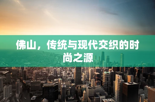 佛山，传统与现代交织的时尚之源