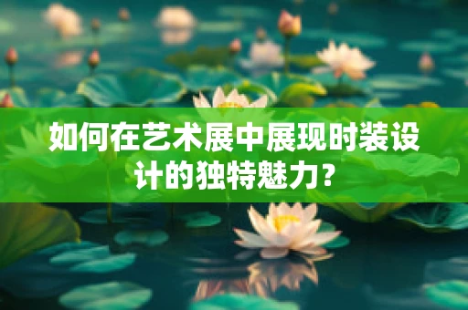如何在艺术展中展现时装设计的独特魅力？