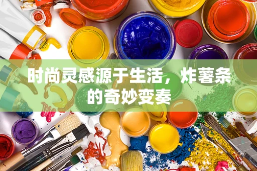 时尚灵感源于生活，炸薯条的奇妙变奏