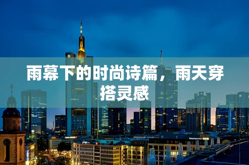 雨幕下的时尚诗篇，雨天穿搭灵感