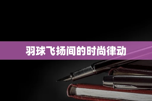 羽球飞扬间的时尚律动