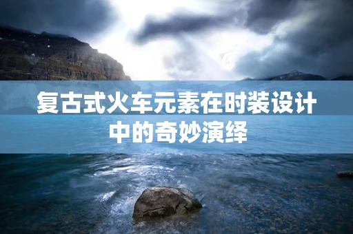 复古式火车元素在时装设计中的奇妙演绎