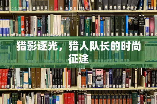 猎影逐光，猎人队长的时尚征途
