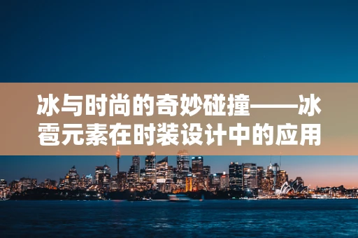 冰与时尚的奇妙碰撞——冰雹元素在时装设计中的应用