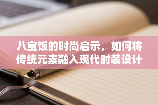 八宝饭的时尚启示，如何将传统元素融入现代时装设计？