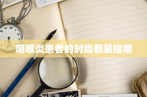 咽喉炎患者的时尚着装指南
