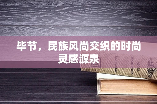 毕节，民族风尚交织的时尚灵感源泉