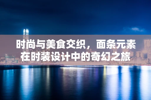 时尚与美食交织，面条元素在时装设计中的奇幻之旅