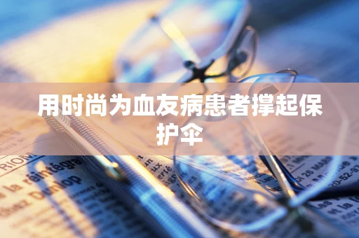 用时尚为血友病患者撑起保护伞