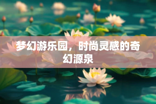 梦幻游乐园，时尚灵感的奇幻源泉