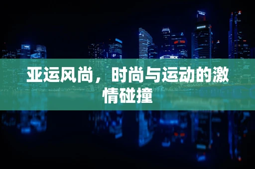 亚运风尚，时尚与运动的激情碰撞