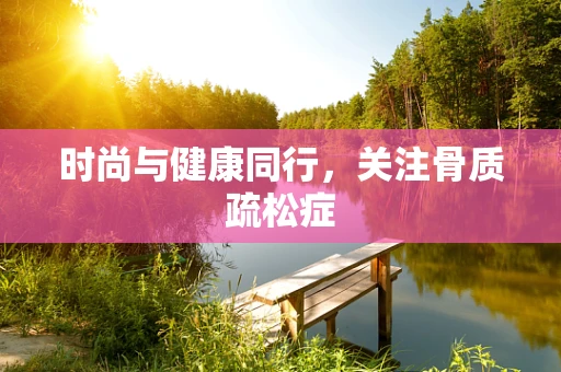 时尚与健康同行，关注骨质疏松症