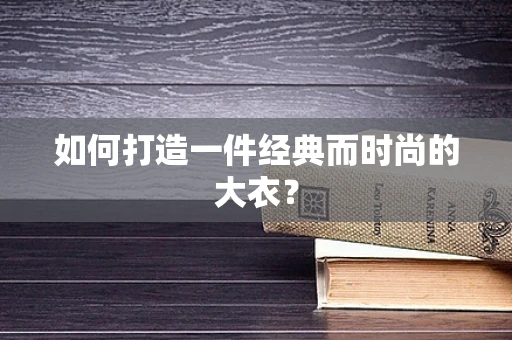 如何打造一件经典而时尚的大衣？