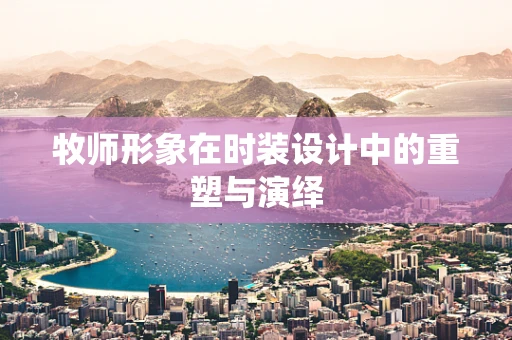 牧师形象在时装设计中的重塑与演绎