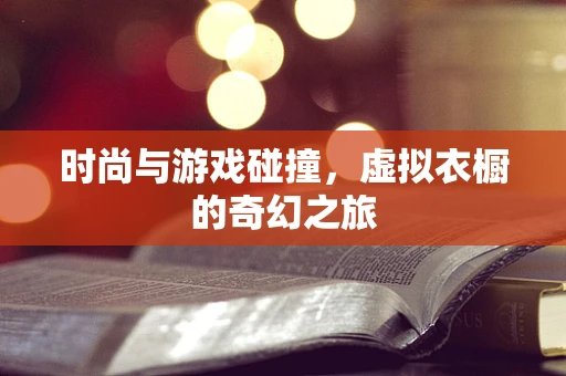 时尚与游戏碰撞，虚拟衣橱的奇幻之旅