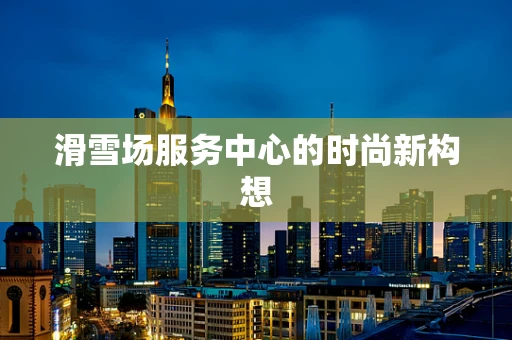 滑雪场服务中心的时尚新构想