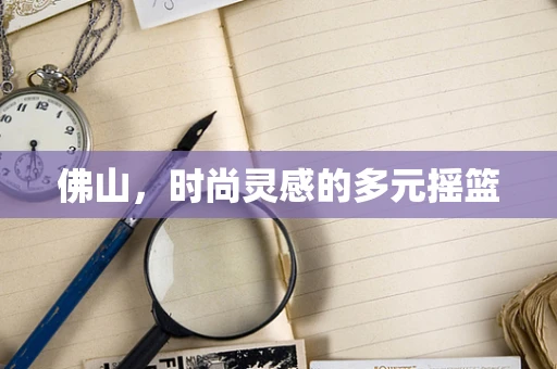 佛山，时尚灵感的多元摇篮