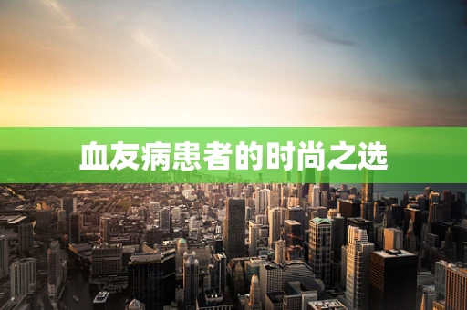 血友病患者的时尚之选