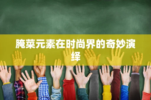 腌菜元素在时尚界的奇妙演绎