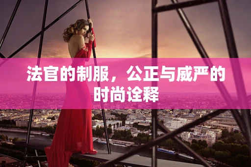 法官的制服，公正与威严的时尚诠释