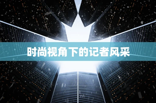 时尚视角下的记者风采