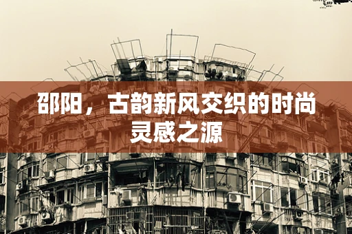 邵阳，古韵新风交织的时尚灵感之源