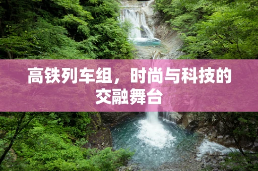 高铁列车组，时尚与科技的交融舞台