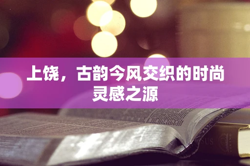 上饶，古韵今风交织的时尚灵感之源