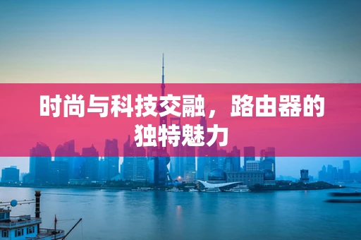 时尚与科技交融，路由器的独特魅力