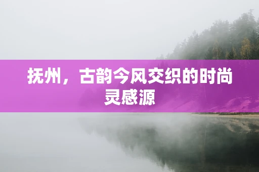 抚州，古韵今风交织的时尚灵感源