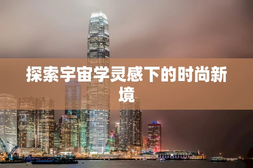 探索宇宙学灵感下的时尚新境