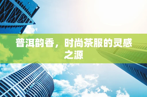 普洱韵香，时尚茶服的灵感之源