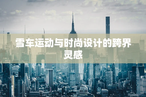 雪车运动与时尚设计的跨界灵感