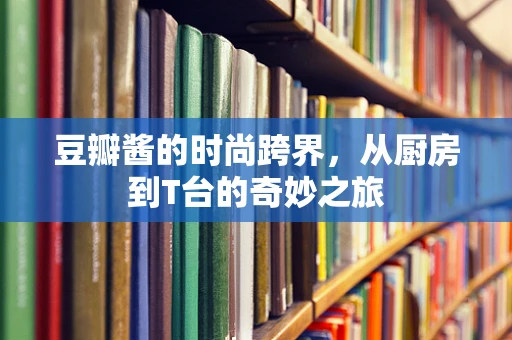 豆瓣酱的时尚跨界，从厨房到T台的奇妙之旅