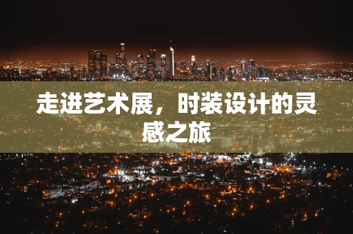 走进艺术展，时装设计的灵感之旅