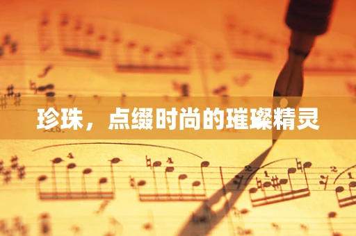 珍珠，点缀时尚的璀璨精灵