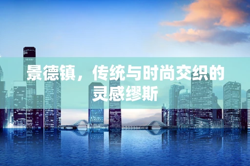 景德镇，传统与时尚交织的灵感缪斯