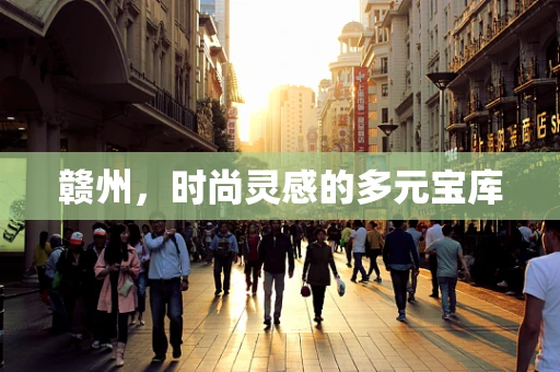 赣州，时尚灵感的多元宝库