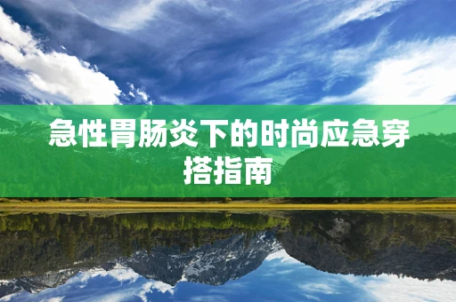 急性胃肠炎下的时尚应急穿搭指南
