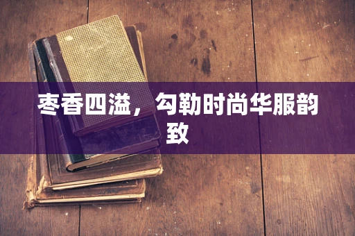枣香四溢，勾勒时尚华服韵致