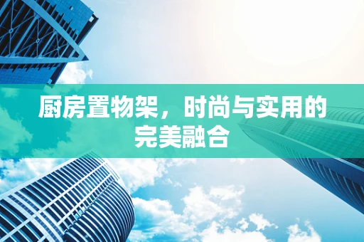 厨房置物架，时尚与实用的完美融合