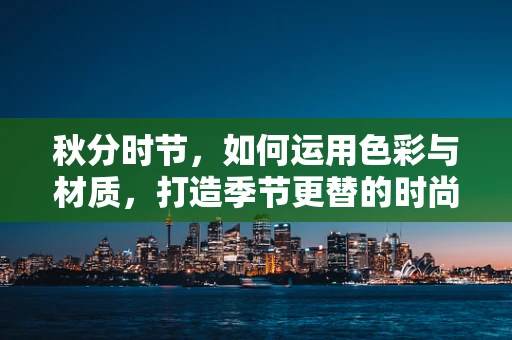 秋分时节，如何运用色彩与材质，打造季节更替的时尚风尚？