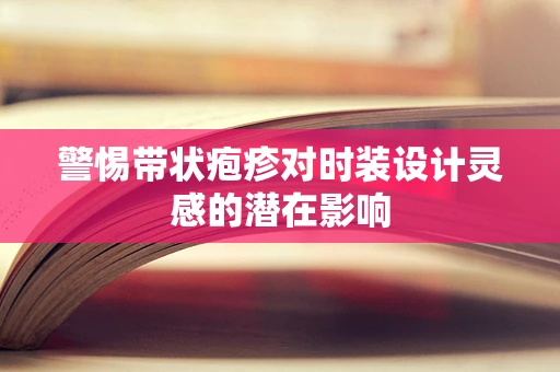 警惕带状疱疹对时装设计灵感的潜在影响