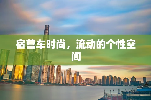 宿营车时尚，流动的个性空间